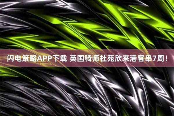 闪电策略APP下载 英国骑师杜苑欣来港客串7周！