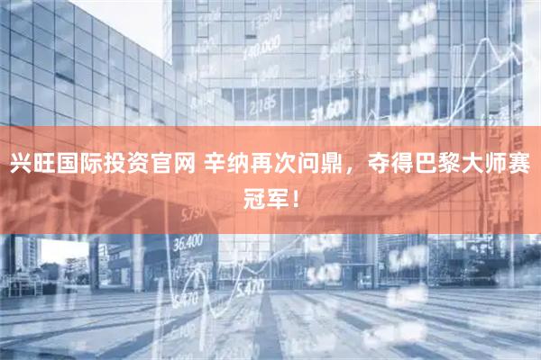 兴旺国际投资官网 辛纳再次问鼎，夺得巴黎大师赛冠军！