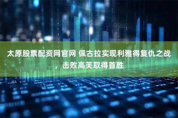 太原股票配资网官网 佩古拉实现利雅得复仇之战，击败高芙取得首胜