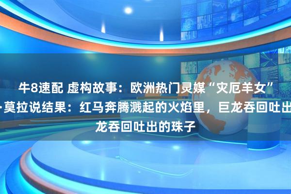 牛8速配 虚构故事：欧洲热门灵媒“灾厄羊女”艾莉亚·莫拉说结果：红马奔腾溅起的火焰里，巨龙吞回吐出的珠子