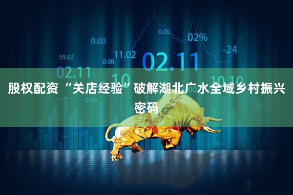 股权配资 “关店经验”破解湖北广水全域乡村振兴密码