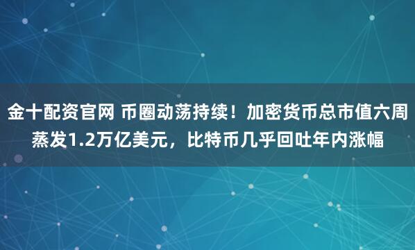 金十配资官网 币圈动荡持续！加密货币总市值六周蒸发1.2万亿美元，比特币几乎回吐年内涨幅