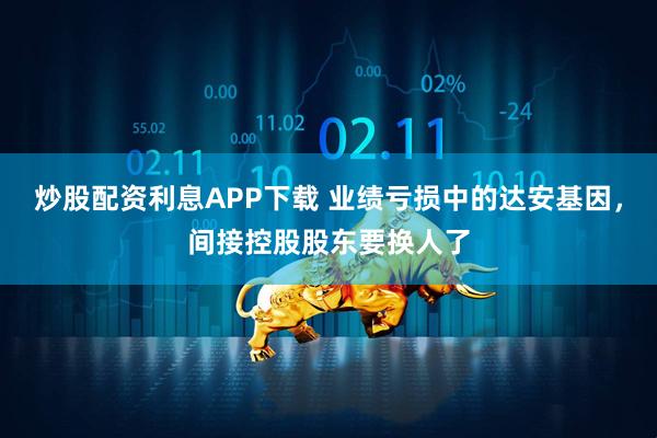 炒股配资利息APP下载 业绩亏损中的达安基因，间接控股股东要换人了