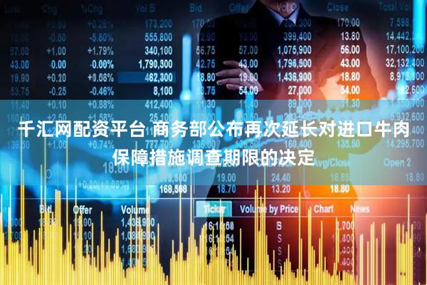 千汇网配资平台 商务部公布再次延长对进口牛肉保障措施调查期限的决定