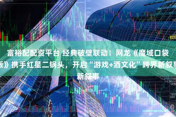 富裕配配资平台 经典破壁联动！网龙《魔域口袋版》携手红星二锅头，开启“游戏+酒文化”跨界新叙事