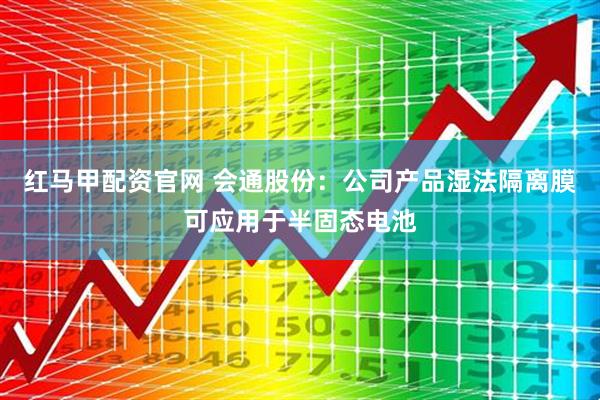 红马甲配资官网 会通股份：公司产品湿法隔离膜可应用于半固态电池