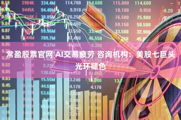 常盈股票官网 AI交易疲劳 咨询机构：美股七巨头光环褪色