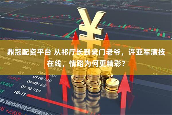 鼎冠配资平台 从祁厅长到豪门老爷，许亚军演技在线，情路为何更精彩？
