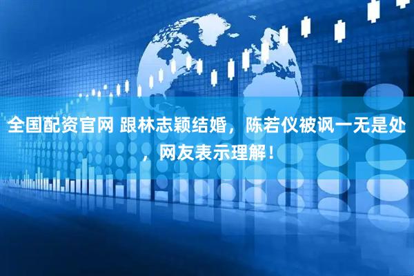 全国配资官网 跟林志颖结婚，陈若仪被讽一无是处，网友表示理解！
