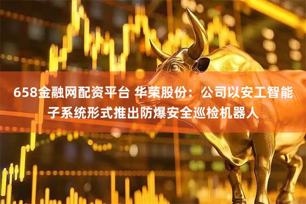 658金融网配资平台 华荣股份：公司以安工智能子系统形式推出防爆安全巡检机器人