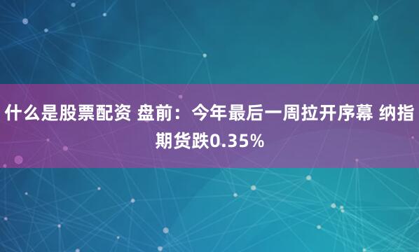 什么是股票配资 盘前：今年最后一周拉开序幕 纳指期货跌0.35%