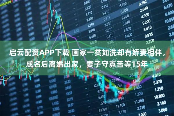 启云配资APP下载 画家一贫如洗却有娇妻相伴，成名后离婚出家，妻子守寡苦等15年