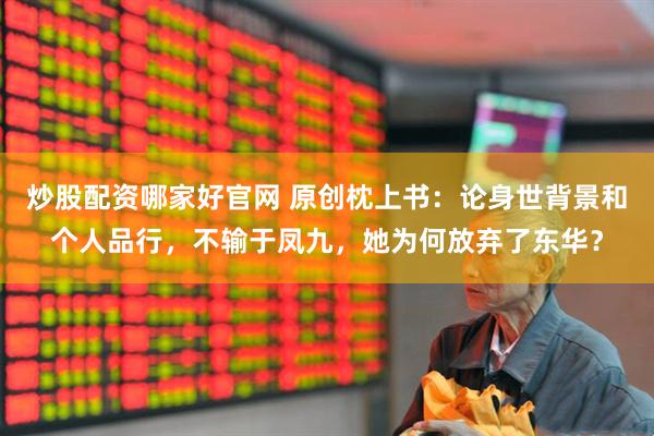 炒股配资哪家好官网 原创枕上书：论身世背景和个人品行，不输于凤九，她为何放弃了东华？