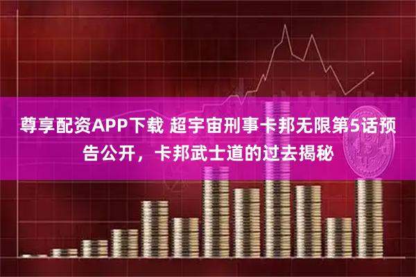 尊享配资APP下载 超宇宙刑事卡邦无限第5话预告公开，卡邦武士道的过去揭秘
