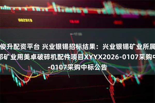 俊升配资平台 兴业银锡招标结果：兴业银锡矿业所属企业宇邦矿业用美卓破碎机配件项目XYYX2026-0107采购中标公告