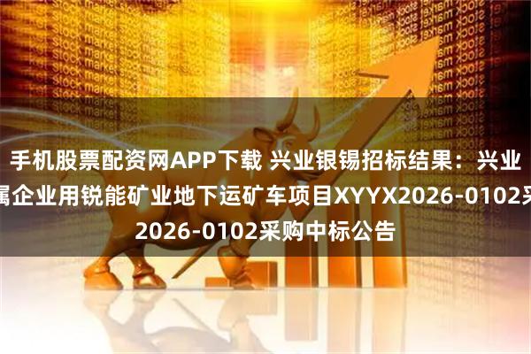 手机股票配资网APP下载 兴业银锡招标结果：兴业银锡矿业所属企业用锐能矿业地下运矿车项目XYYX2026-0102采购中标公告