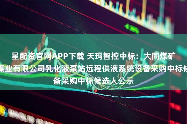 星配资官网APP下载 天玛智控中标：大同煤矿集团铁峰煤业有限公司乳化液泵站远程供液系统设备采购中标候选人公示