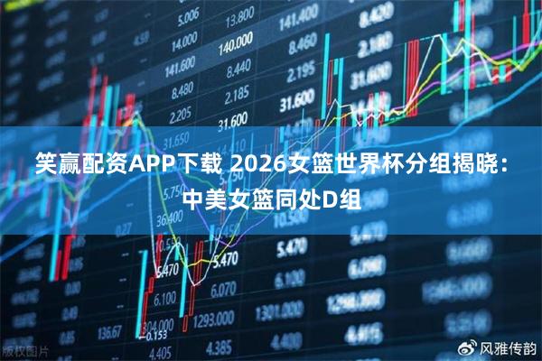 笑赢配资APP下载 2026女篮世界杯分组揭晓：中美女篮同处D组